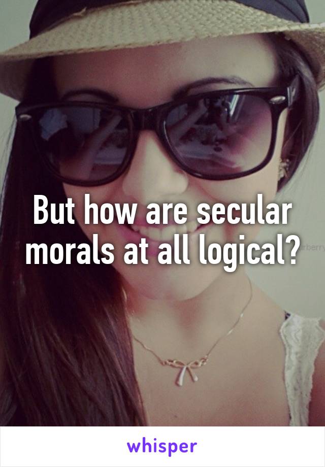 But how are secular morals at all logical?