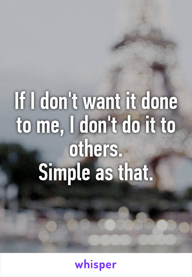 If I don't want it done to me, I don't do it to others.
Simple as that.