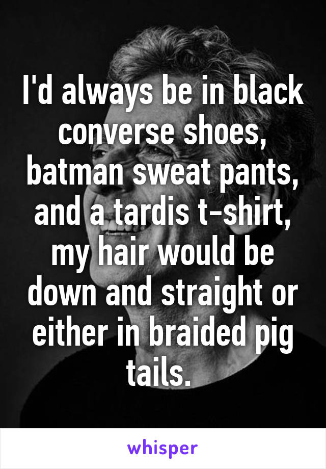 I'd always be in black converse shoes, batman sweat pants, and a tardis t-shirt, my hair would be down and straight or either in braided pig tails. 