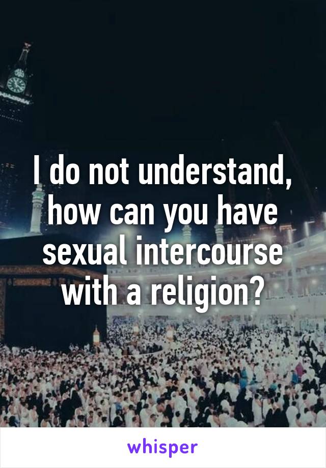 I do not understand, how can you have sexual intercourse with a religion?