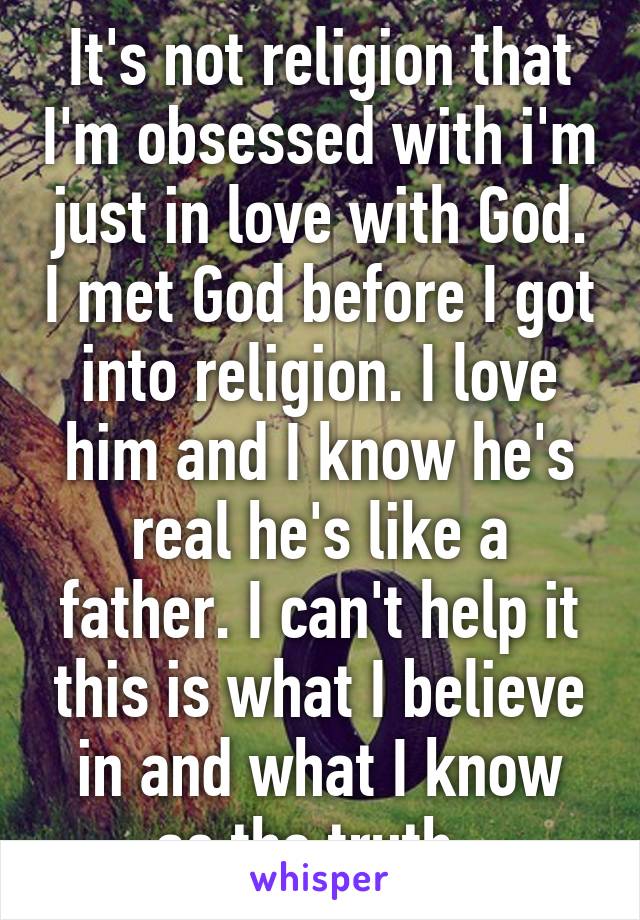 It's not religion that I'm obsessed with i'm just in love with God. I met God before I got into religion. I love him and I know he's real he's like a father. I can't help it this is what I believe in and what I know as the truth. 