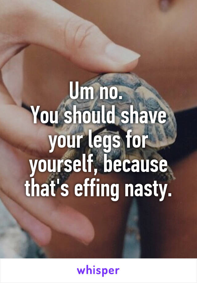 Um no. 
You should shave your legs for yourself, because that's effing nasty.