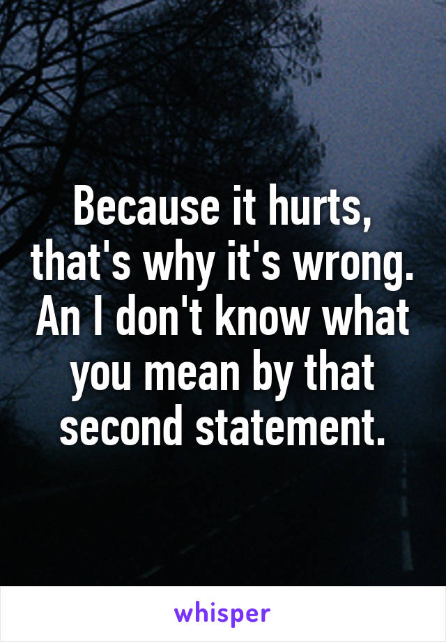 Because it hurts, that's why it's wrong. An I don't know what you mean by that second statement.