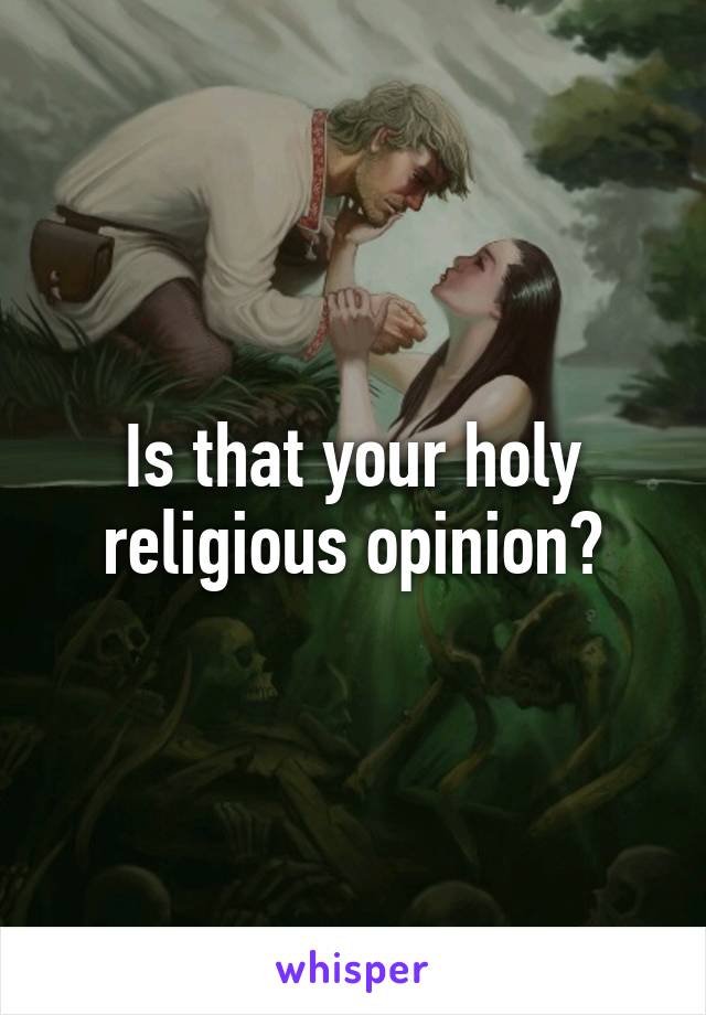 Is that your holy religious opinion?