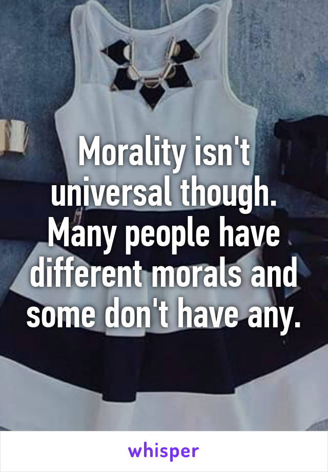 Morality isn't universal though. Many people have different morals and some don't have any.