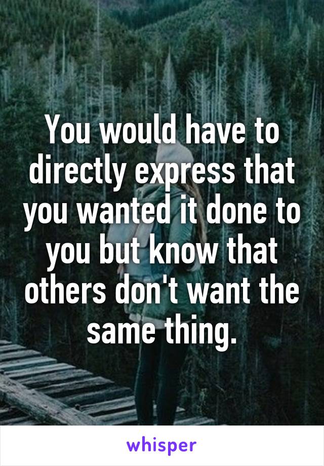 You would have to directly express that you wanted it done to you but know that others don't want the same thing.