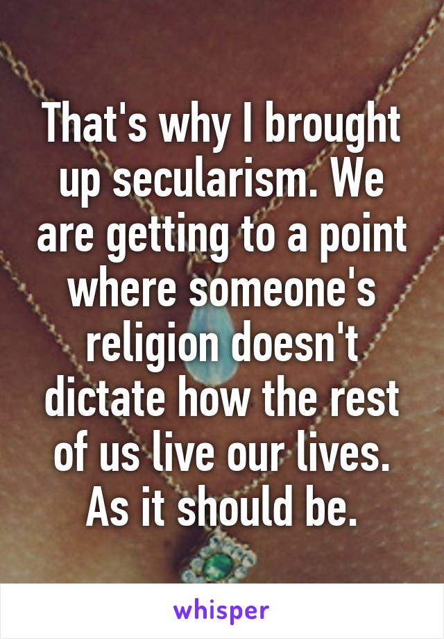 That's why I brought up secularism. We are getting to a point where someone's religion doesn't dictate how the rest of us live our lives. As it should be.