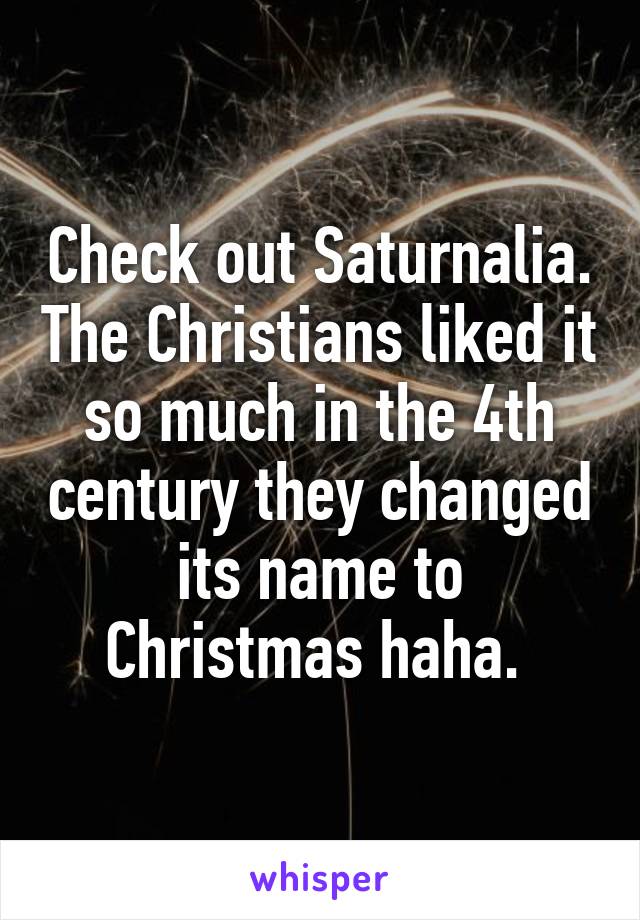 Check out Saturnalia. The Christians liked it so much in the 4th century they changed its name to Christmas haha. 