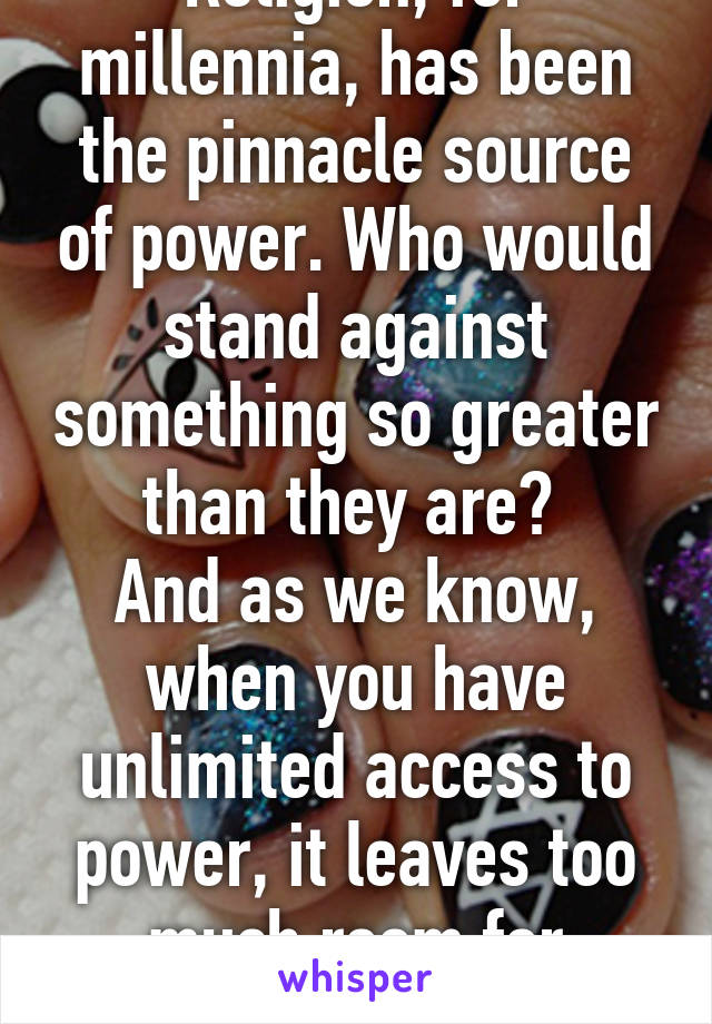 Religion, for millennia, has been the pinnacle source of power. Who would stand against something so greater than they are? 
And as we know, when you have unlimited access to power, it leaves too much room for corruption. 