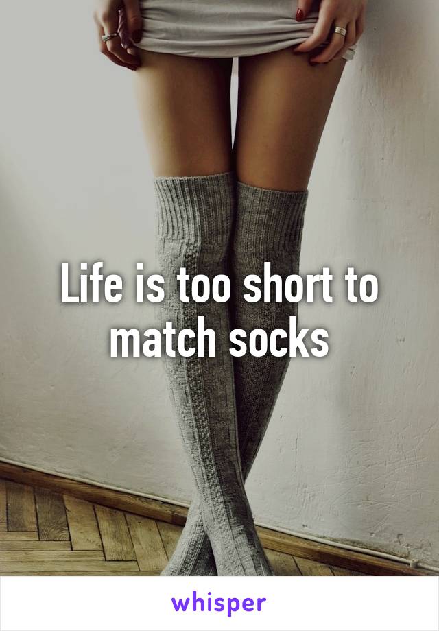 Life is too short to match socks