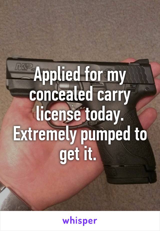 Applied for my concealed carry license today. Extremely pumped to get it. 