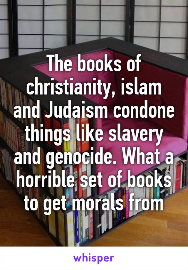 The books of christianity, islam and Judaism condone things like slavery and genocide. What a horrible set of books to get morals from