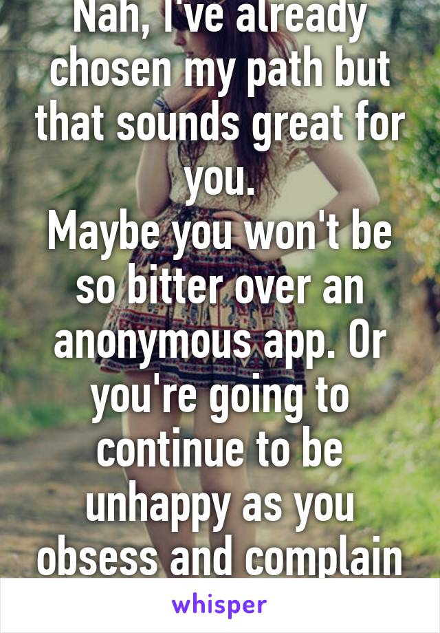 Nah, I've already chosen my path but that sounds great for you.
Maybe you won't be so bitter over an anonymous app. Or you're going to continue to be unhappy as you obsess and complain over it.