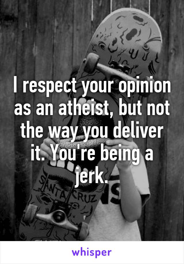 I respect your opinion as an atheist, but not the way you deliver it. You're being a jerk.