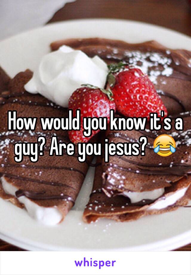 How would you know it's a guy? Are you jesus? 😂