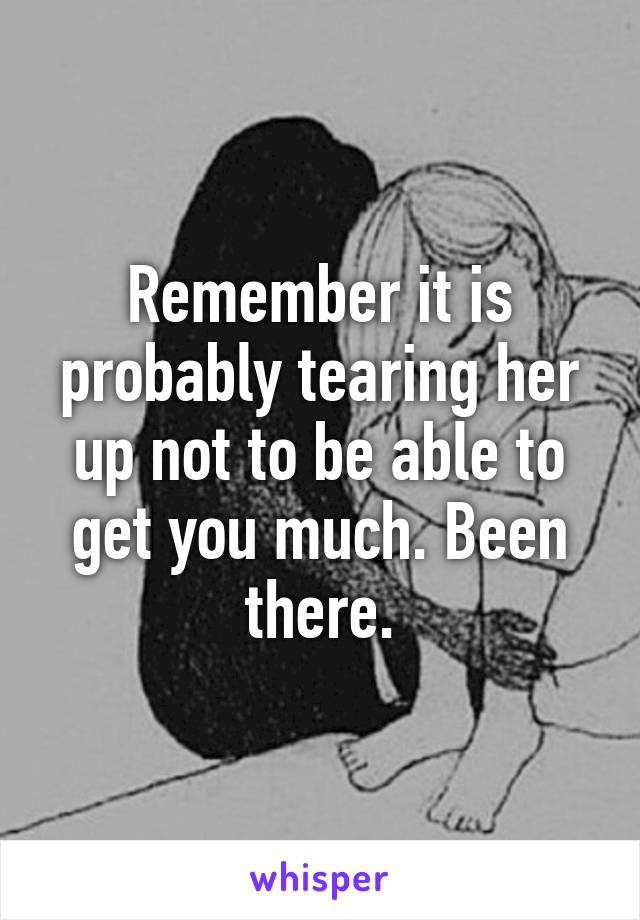 Remember it is probably tearing her up not to be able to get you much. Been there.