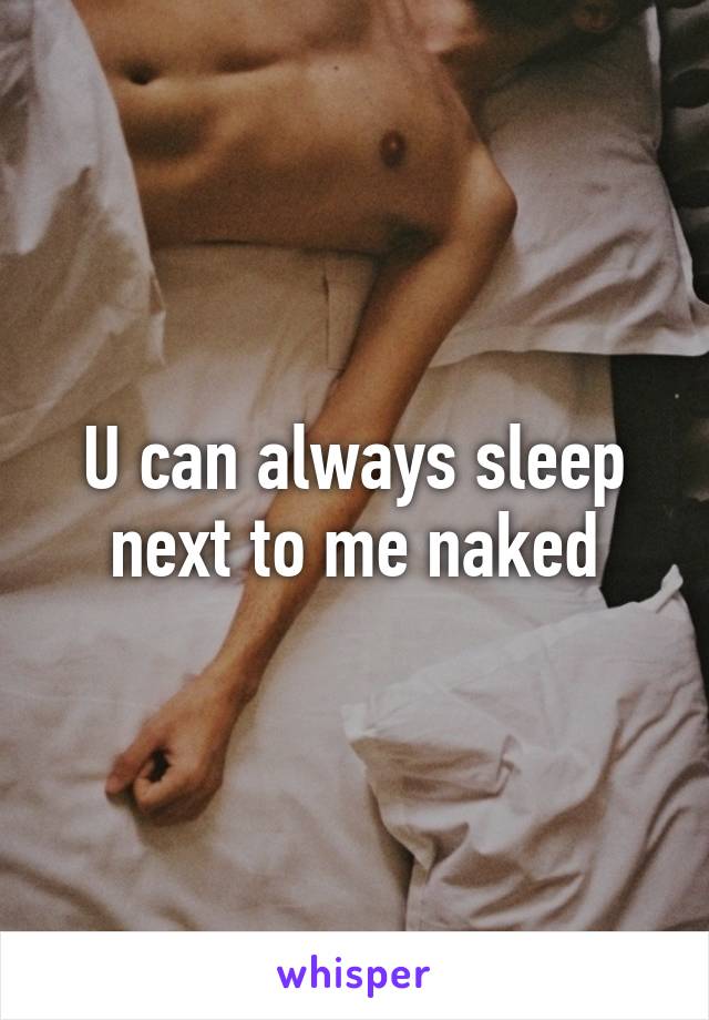 U can always sleep next to me naked