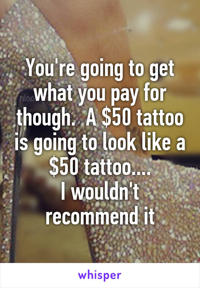 You're going to get what you pay for though.  A $50 tattoo is going to look like a $50 tattoo....
I wouldn't recommend it