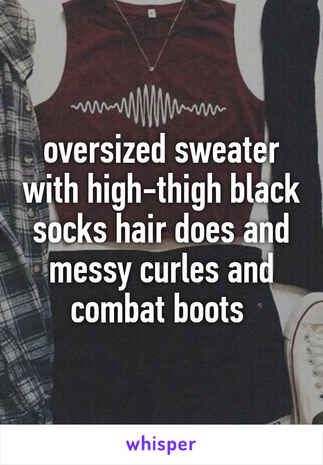 oversized sweater with high-thigh black socks hair does and messy curles and combat boots 