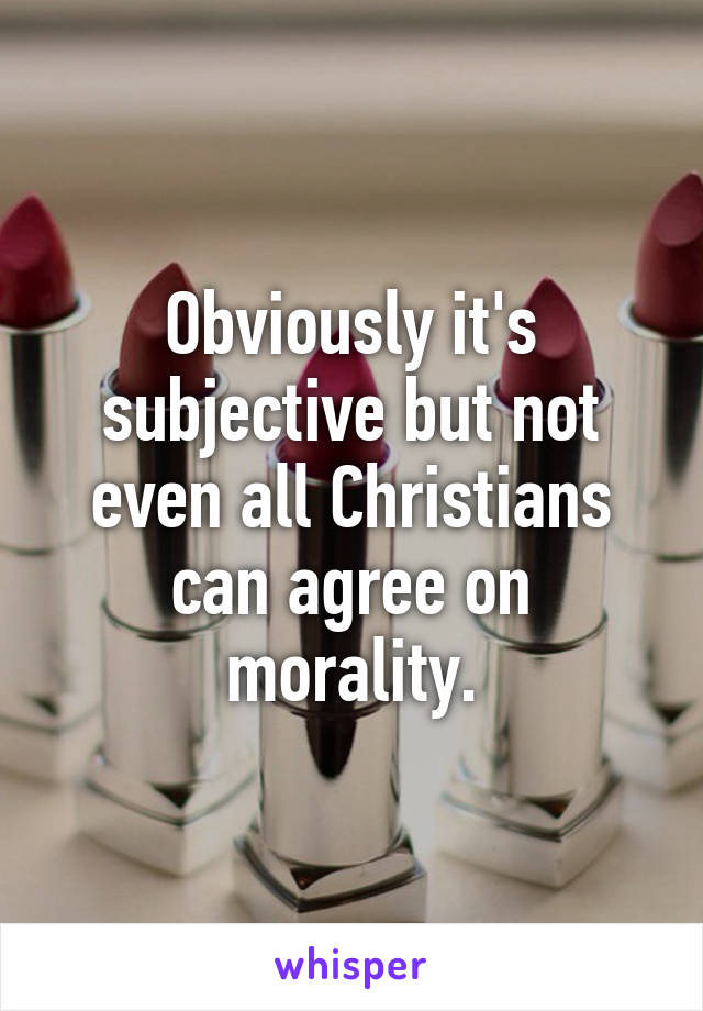 Obviously it's subjective but not even all Christians can agree on morality.