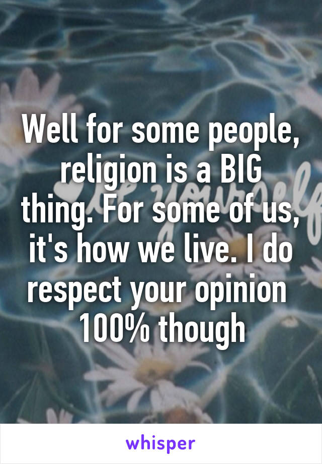 Well for some people, religion is a BIG thing. For some of us, it's how we live. I do respect your opinion  100% though