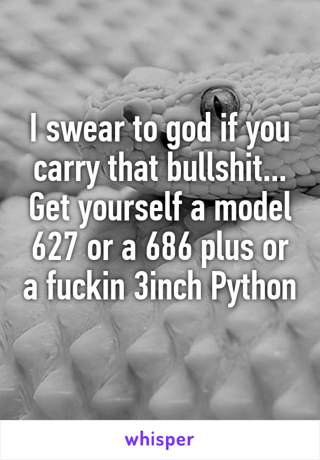 I swear to god if you carry that bullshit... Get yourself a model 627 or a 686 plus or a fuckin 3inch Python 