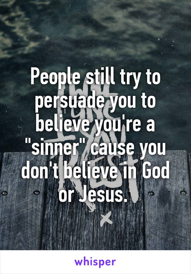 People still try to persuade you to believe you're a "sinner" cause you don't believe in God or Jesus. 