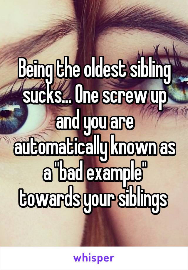 Being the oldest sibling sucks... One screw up and you are automatically known as a "bad example" towards your siblings 