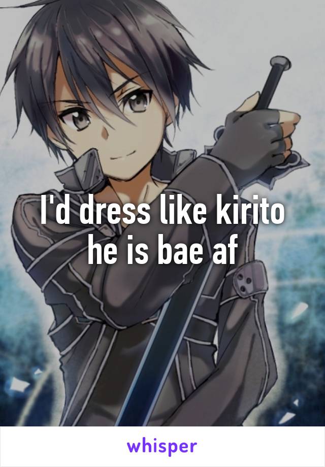 I'd dress like kirito he is bae af