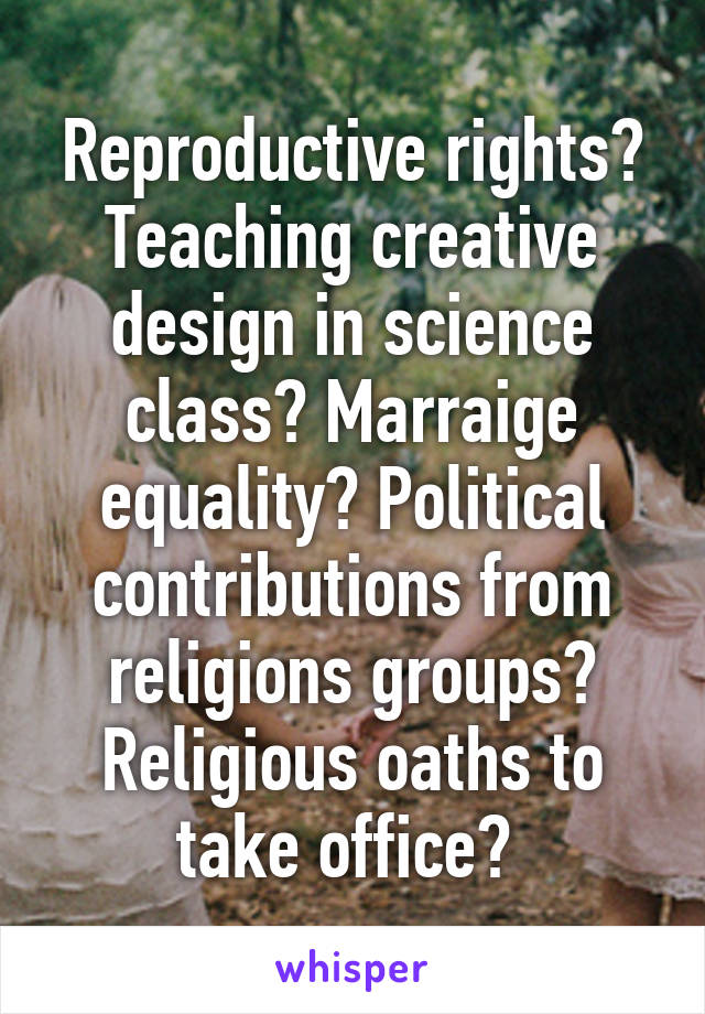 Reproductive rights? Teaching creative design in science class? Marraige equality? Political contributions from religions groups? Religious oaths to take office? 