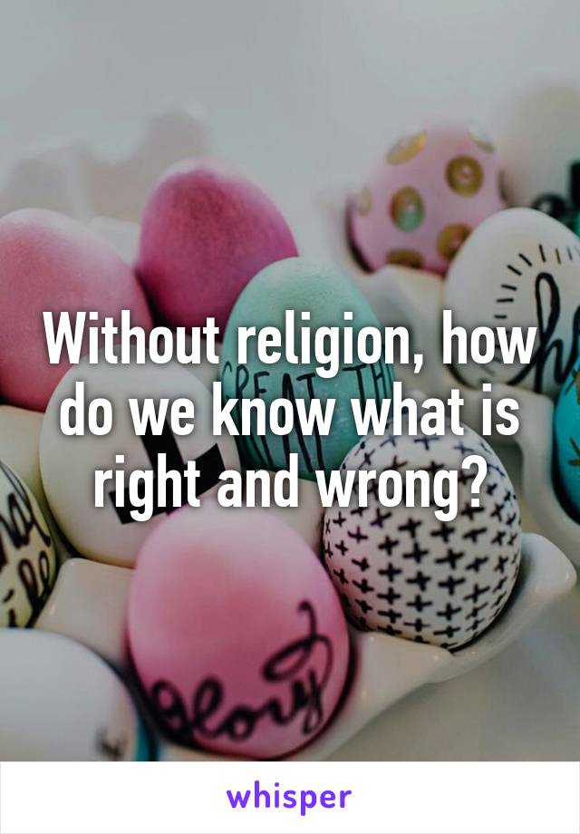 Without religion, how do we know what is right and wrong?