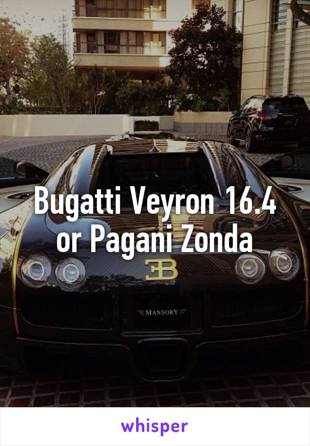 Bugatti Veyron 16.4 or Pagani Zonda