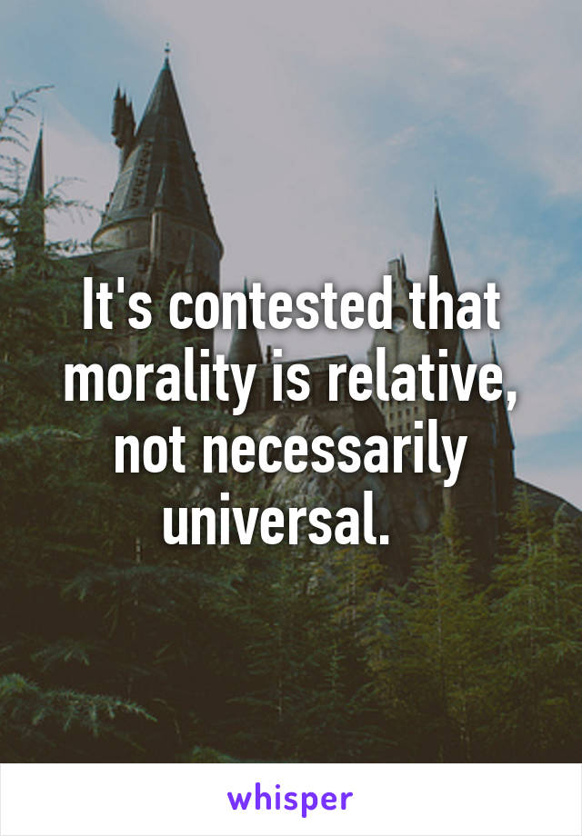 It's contested that morality is relative, not necessarily universal.  