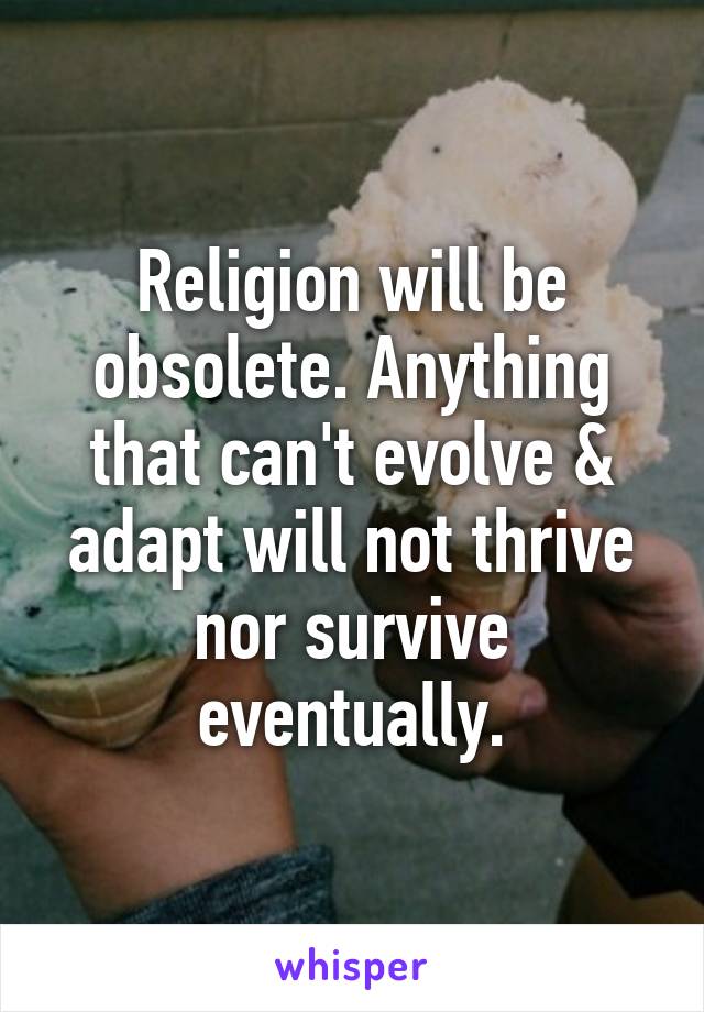 Religion will be obsolete. Anything that can't evolve & adapt will not thrive nor survive eventually.