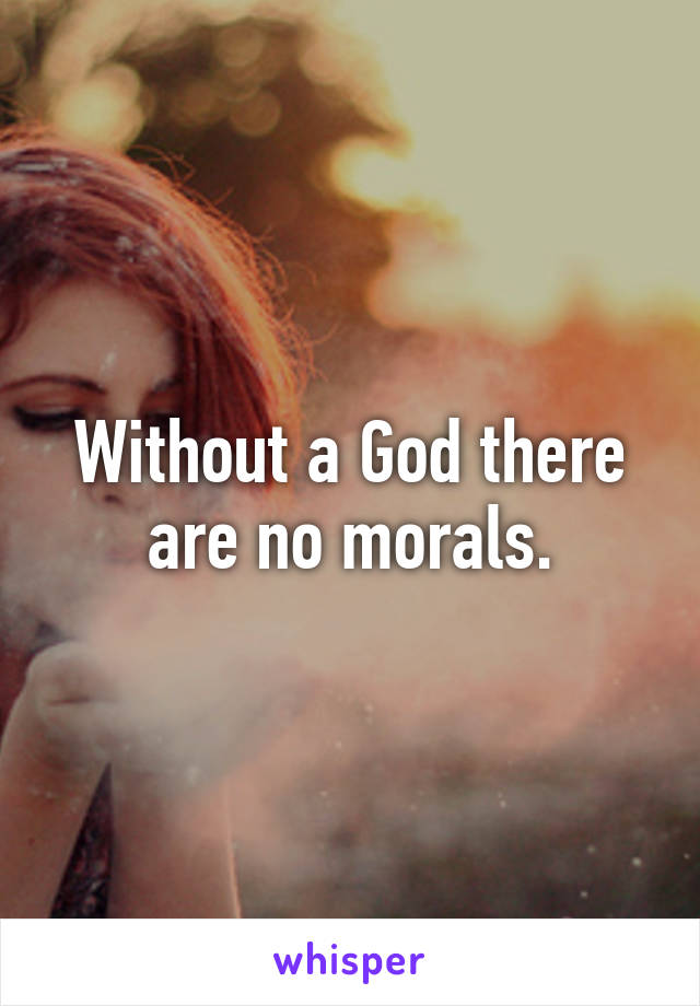 Without a God there are no morals.