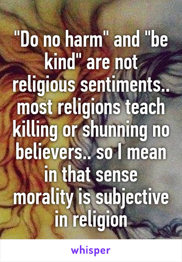 "Do no harm" and "be kind" are not religious sentiments.. most religions teach killing or shunning no believers.. so I mean in that sense morality is subjective in religion