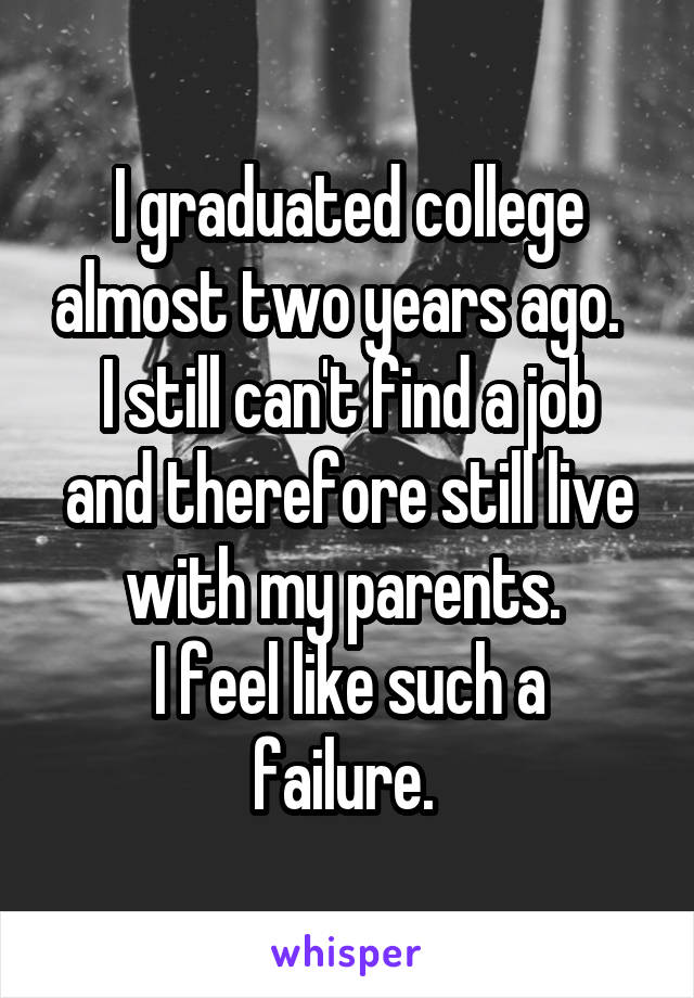 I graduated college almost two years ago.  
I still can't find a job and therefore still live with my parents. 
I feel like such a failure. 
