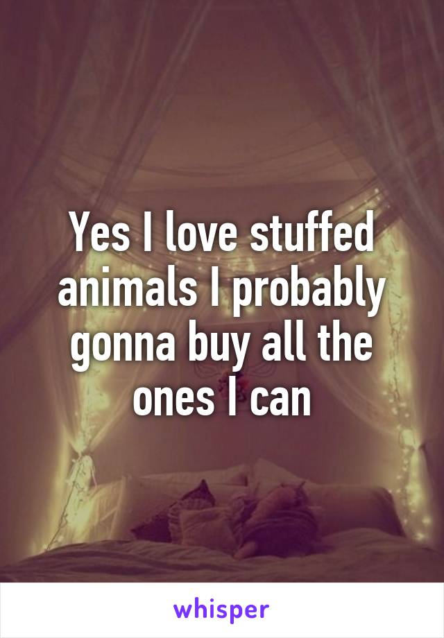 Yes I love stuffed animals I probably gonna buy all the ones I can