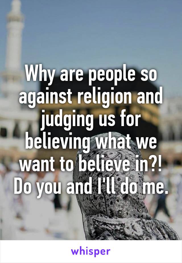 Why are people so against religion and judging us for believing what we want to believe in?! Do you and I'll do me.