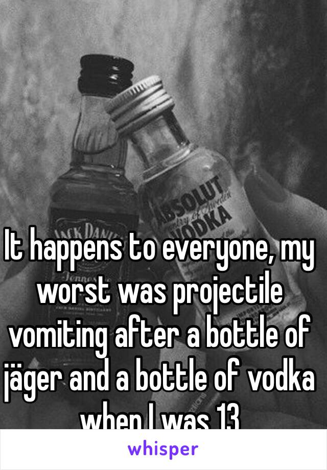 It happens to everyone, my worst was projectile vomiting after a bottle of jäger and a bottle of vodka when I was 13