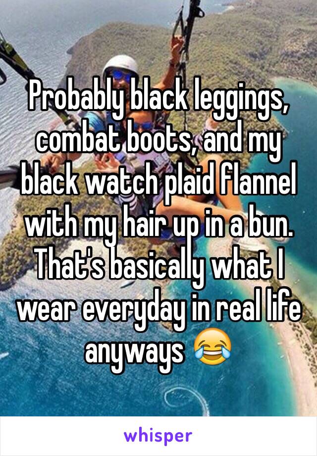 Probably black leggings, combat boots, and my black watch plaid flannel with my hair up in a bun. That's basically what I wear everyday in real life anyways 😂