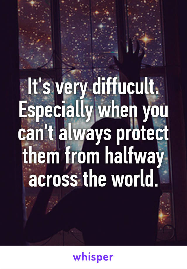 It's very diffucult. Especially when you can't always protect them from halfway across the world.