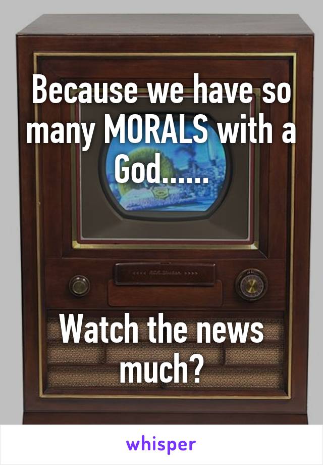 Because we have so many MORALS with a God......



Watch the news much?