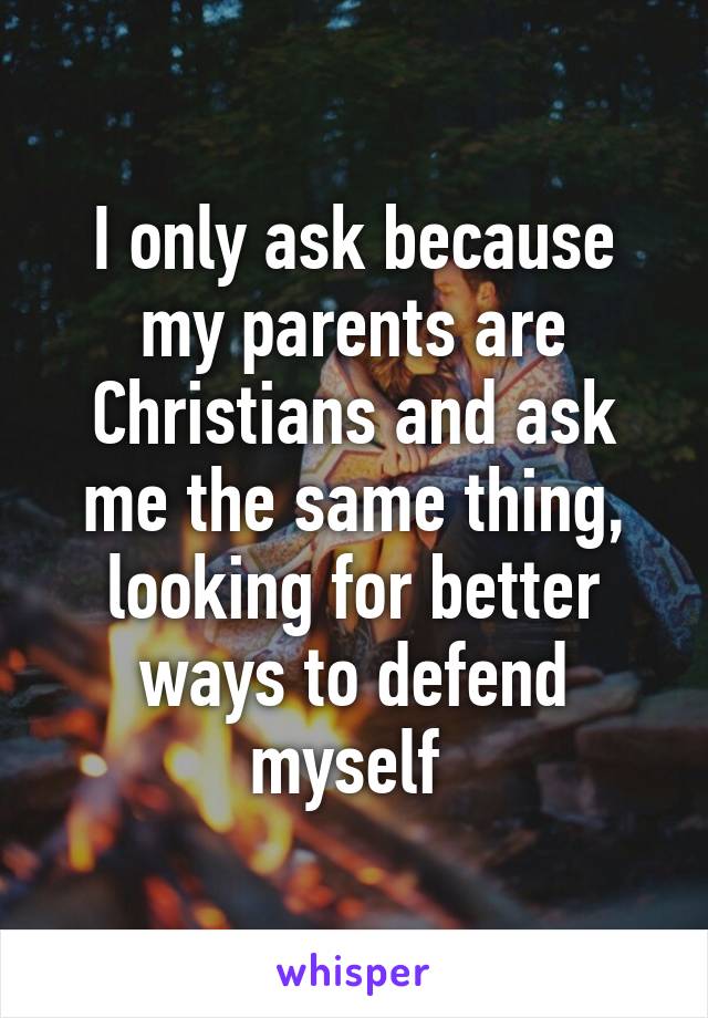 I only ask because my parents are Christians and ask me the same thing, looking for better ways to defend myself 