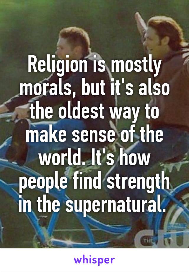 Religion is mostly morals, but it's also the oldest way to make sense of the world. It's how people find strength in the supernatural. 