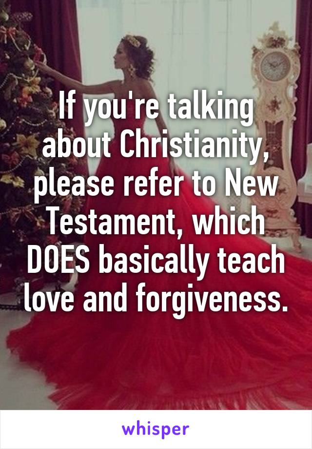 If you're talking about Christianity, please refer to New Testament, which DOES basically teach love and forgiveness. 