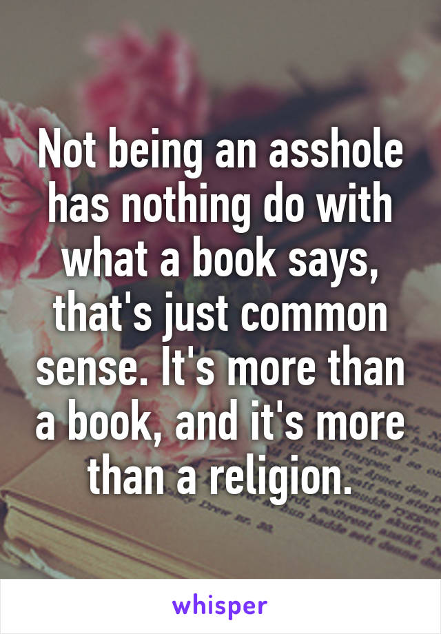 Not being an asshole has nothing do with what a book says, that's just common sense. It's more than a book, and it's more than a religion.