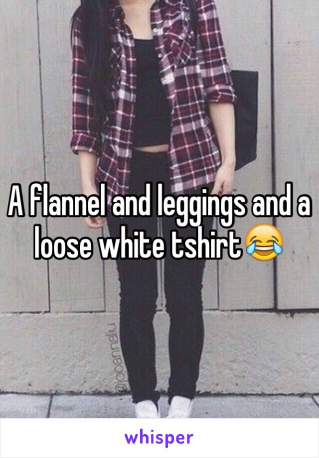 A flannel and leggings and a loose white tshirt😂