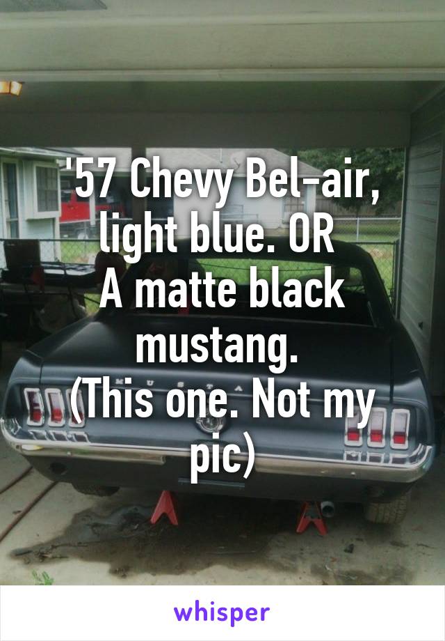 '57 Chevy Bel-air, light blue. OR 
A matte black mustang. 
(This one. Not my pic)