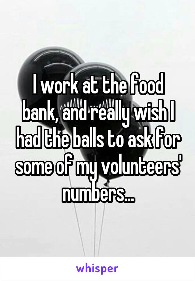 I work at the food bank, and really wish I had the balls to ask for some of my volunteers' numbers...